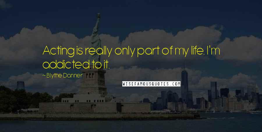 Blythe Danner Quotes: Acting is really only part of my life. I'm addicted to it.