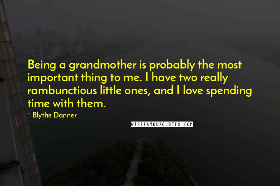 Blythe Danner Quotes: Being a grandmother is probably the most important thing to me. I have two really rambunctious little ones, and I love spending time with them.