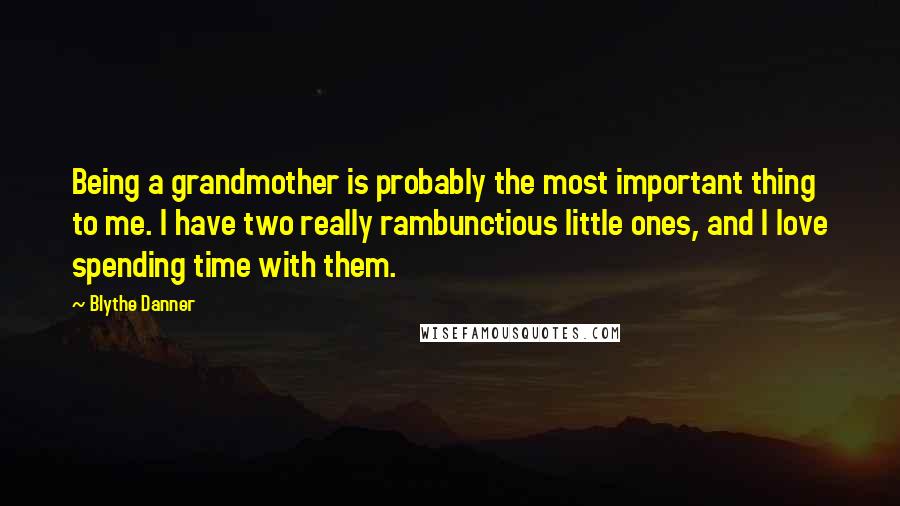 Blythe Danner Quotes: Being a grandmother is probably the most important thing to me. I have two really rambunctious little ones, and I love spending time with them.