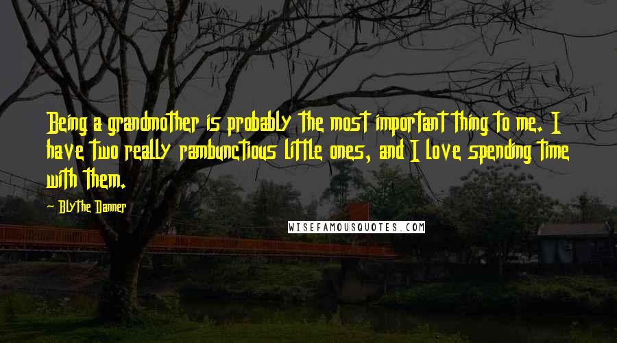 Blythe Danner Quotes: Being a grandmother is probably the most important thing to me. I have two really rambunctious little ones, and I love spending time with them.