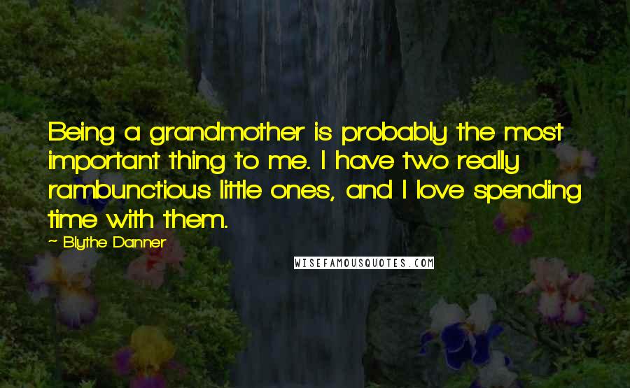 Blythe Danner Quotes: Being a grandmother is probably the most important thing to me. I have two really rambunctious little ones, and I love spending time with them.