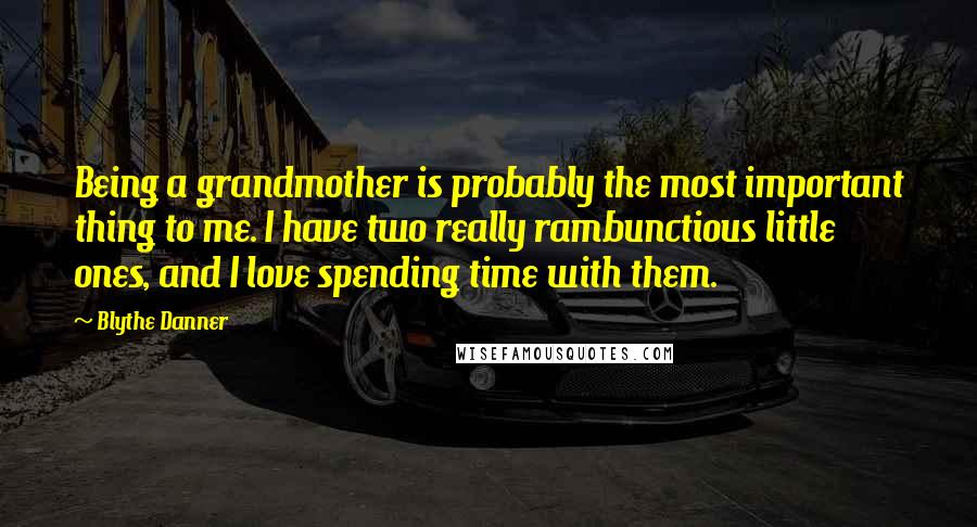 Blythe Danner Quotes: Being a grandmother is probably the most important thing to me. I have two really rambunctious little ones, and I love spending time with them.