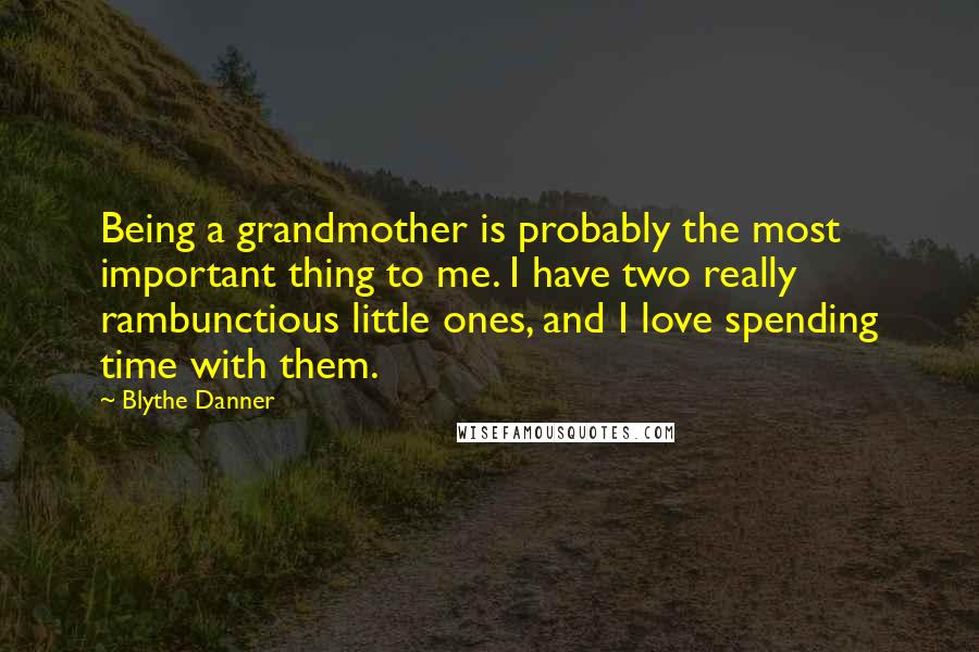 Blythe Danner Quotes: Being a grandmother is probably the most important thing to me. I have two really rambunctious little ones, and I love spending time with them.