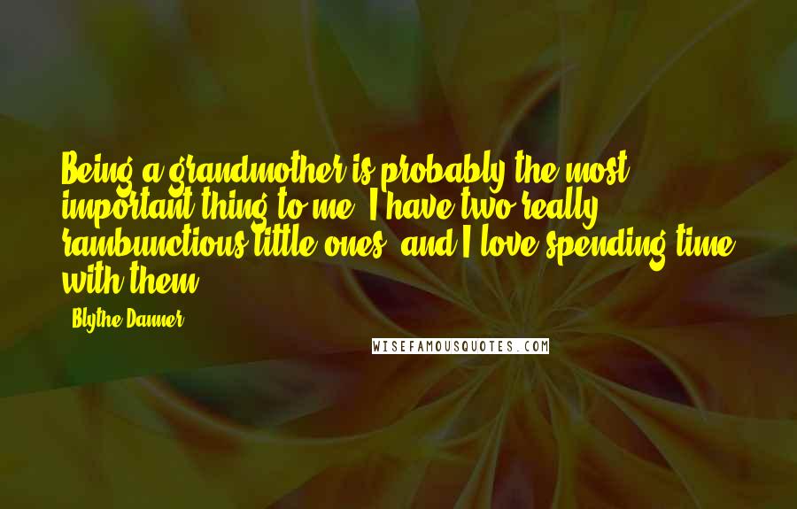 Blythe Danner Quotes: Being a grandmother is probably the most important thing to me. I have two really rambunctious little ones, and I love spending time with them.