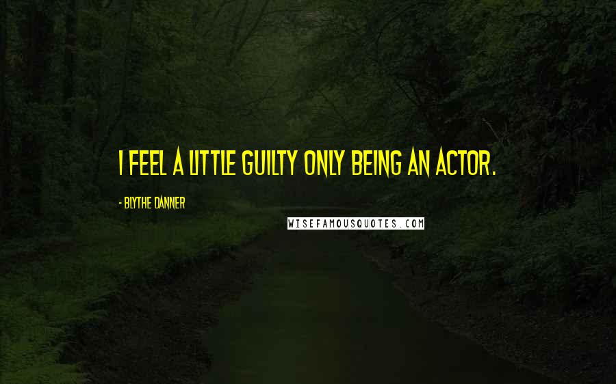 Blythe Danner Quotes: I feel a little guilty only being an actor.