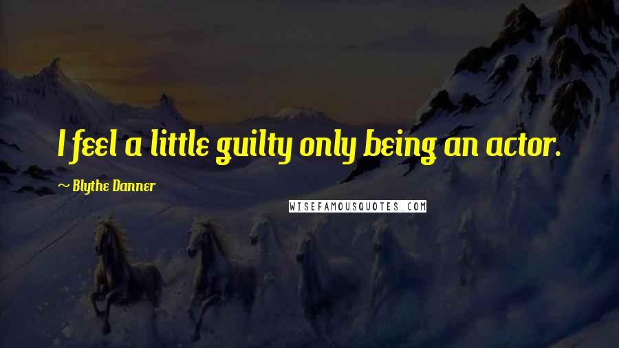 Blythe Danner Quotes: I feel a little guilty only being an actor.