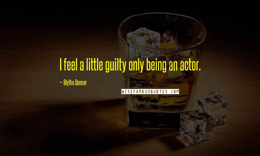 Blythe Danner Quotes: I feel a little guilty only being an actor.