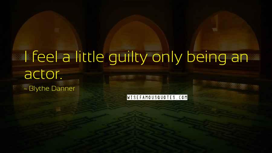 Blythe Danner Quotes: I feel a little guilty only being an actor.