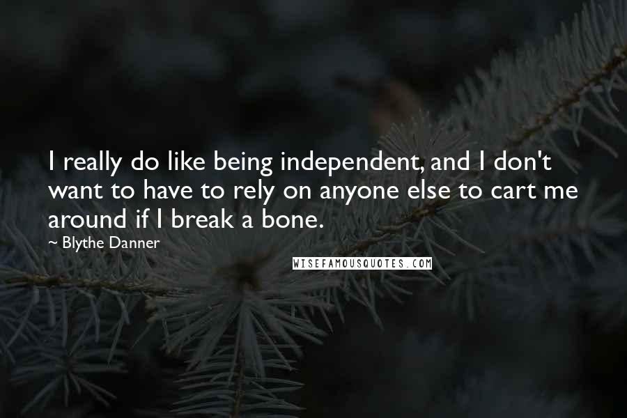 Blythe Danner Quotes: I really do like being independent, and I don't want to have to rely on anyone else to cart me around if I break a bone.