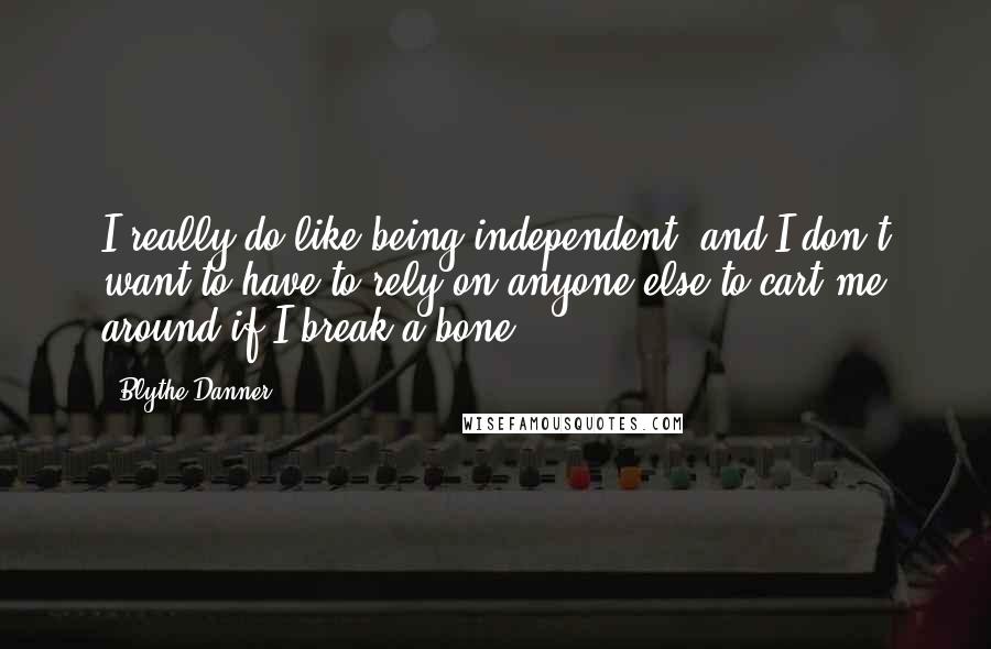 Blythe Danner Quotes: I really do like being independent, and I don't want to have to rely on anyone else to cart me around if I break a bone.