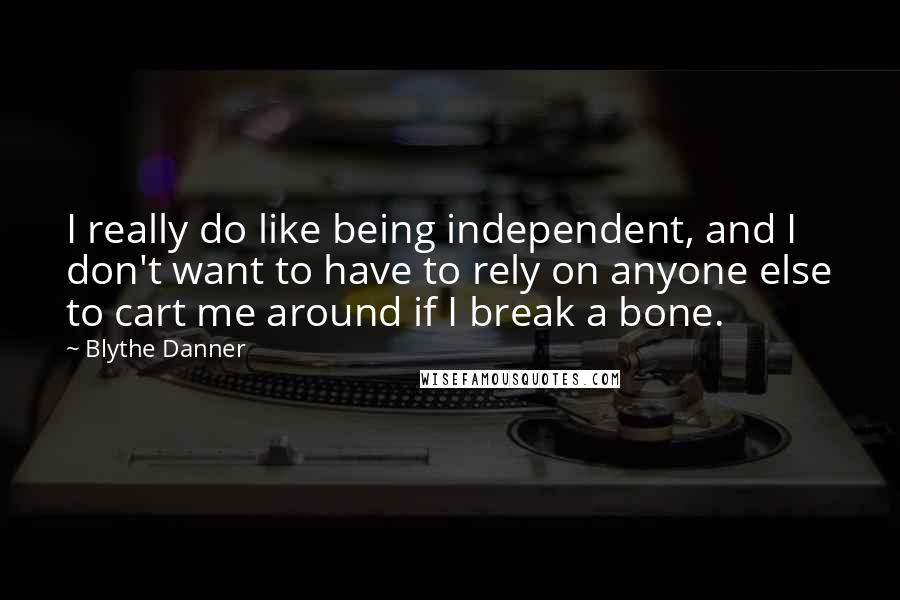 Blythe Danner Quotes: I really do like being independent, and I don't want to have to rely on anyone else to cart me around if I break a bone.