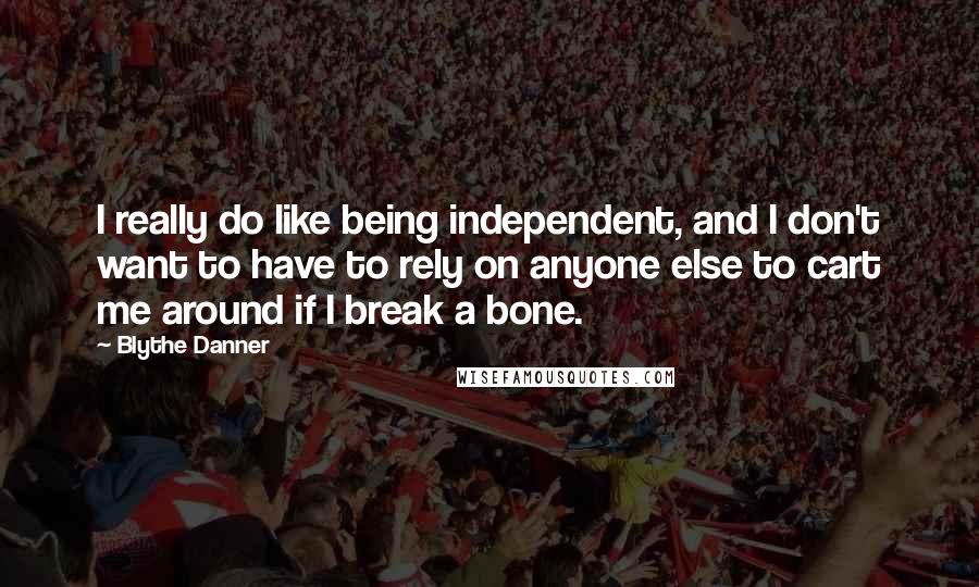 Blythe Danner Quotes: I really do like being independent, and I don't want to have to rely on anyone else to cart me around if I break a bone.