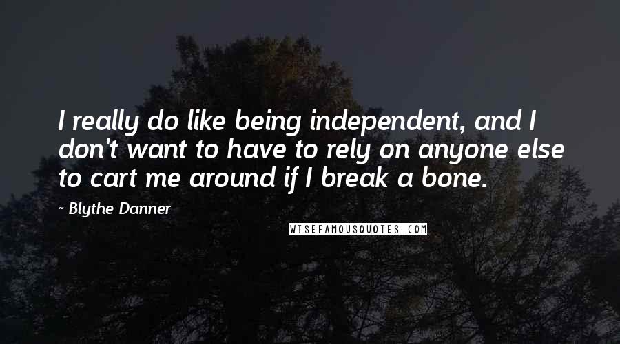 Blythe Danner Quotes: I really do like being independent, and I don't want to have to rely on anyone else to cart me around if I break a bone.