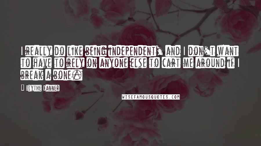 Blythe Danner Quotes: I really do like being independent, and I don't want to have to rely on anyone else to cart me around if I break a bone.