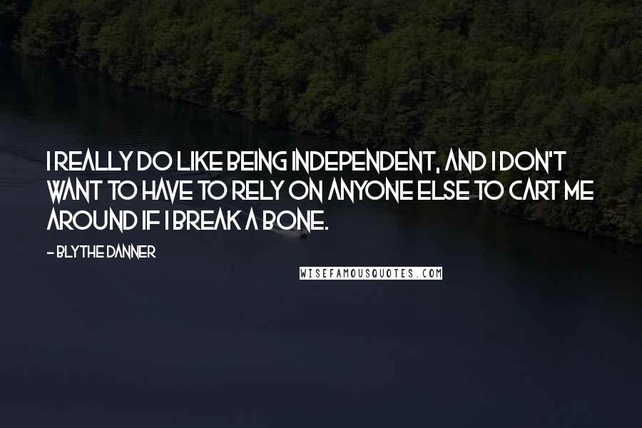 Blythe Danner Quotes: I really do like being independent, and I don't want to have to rely on anyone else to cart me around if I break a bone.