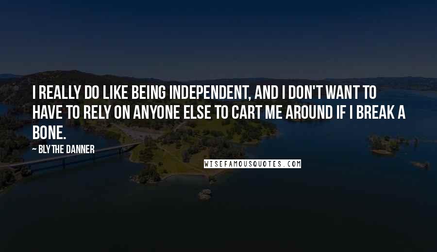 Blythe Danner Quotes: I really do like being independent, and I don't want to have to rely on anyone else to cart me around if I break a bone.