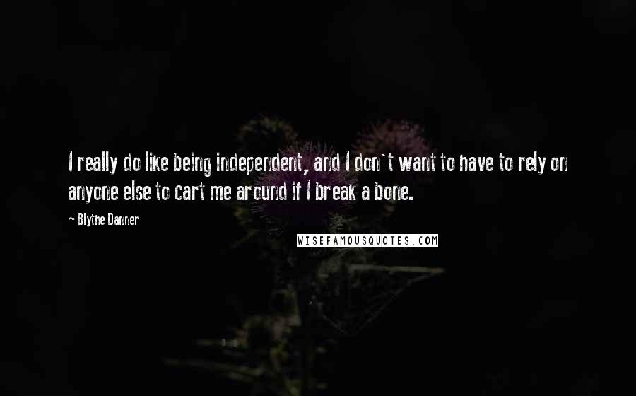 Blythe Danner Quotes: I really do like being independent, and I don't want to have to rely on anyone else to cart me around if I break a bone.