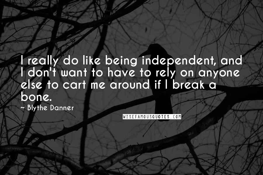 Blythe Danner Quotes: I really do like being independent, and I don't want to have to rely on anyone else to cart me around if I break a bone.