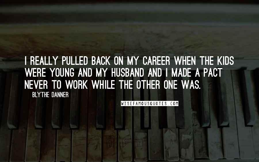 Blythe Danner Quotes: I really pulled back on my career when the kids were young and my husband and I made a pact never to work while the other one was.