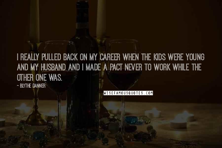 Blythe Danner Quotes: I really pulled back on my career when the kids were young and my husband and I made a pact never to work while the other one was.