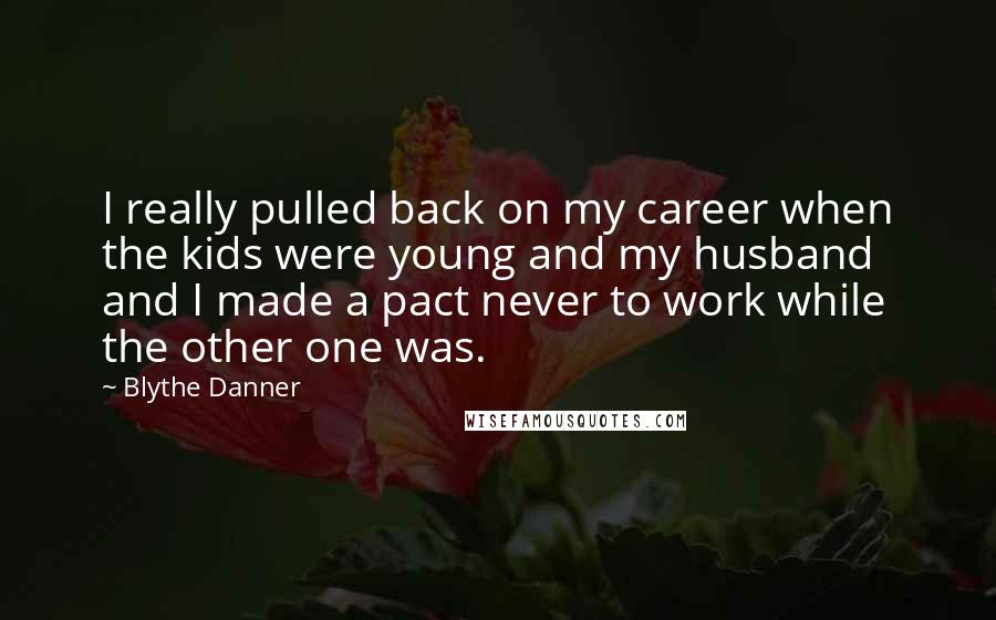 Blythe Danner Quotes: I really pulled back on my career when the kids were young and my husband and I made a pact never to work while the other one was.