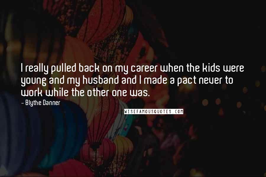 Blythe Danner Quotes: I really pulled back on my career when the kids were young and my husband and I made a pact never to work while the other one was.