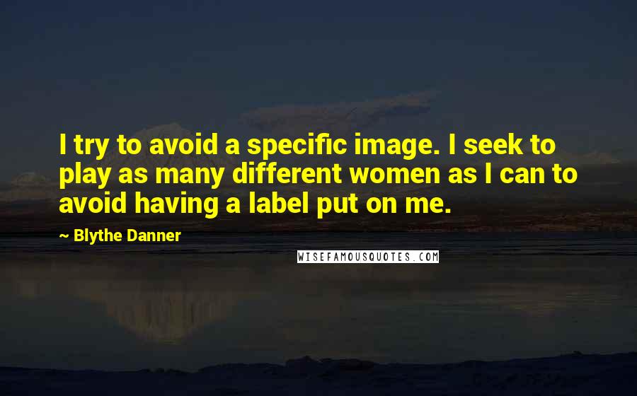 Blythe Danner Quotes: I try to avoid a specific image. I seek to play as many different women as I can to avoid having a label put on me.
