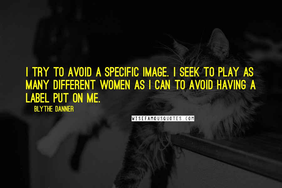 Blythe Danner Quotes: I try to avoid a specific image. I seek to play as many different women as I can to avoid having a label put on me.