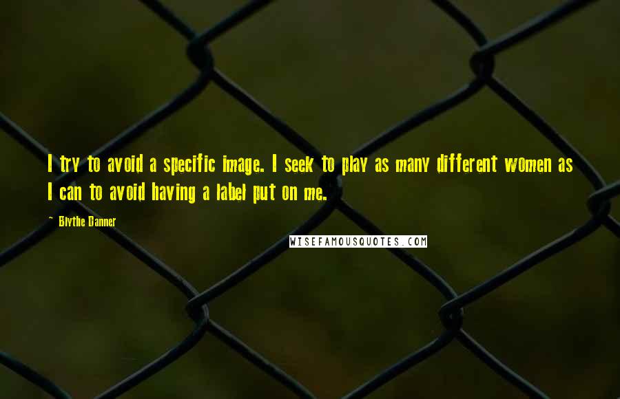 Blythe Danner Quotes: I try to avoid a specific image. I seek to play as many different women as I can to avoid having a label put on me.