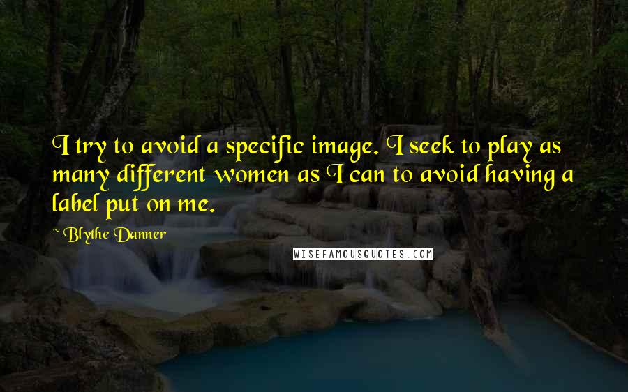 Blythe Danner Quotes: I try to avoid a specific image. I seek to play as many different women as I can to avoid having a label put on me.