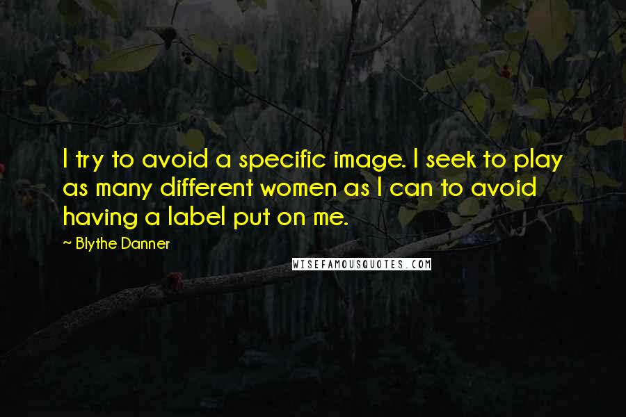 Blythe Danner Quotes: I try to avoid a specific image. I seek to play as many different women as I can to avoid having a label put on me.
