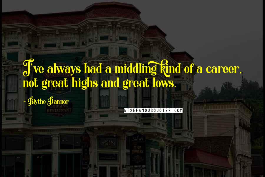 Blythe Danner Quotes: I've always had a middling kind of a career, not great highs and great lows.