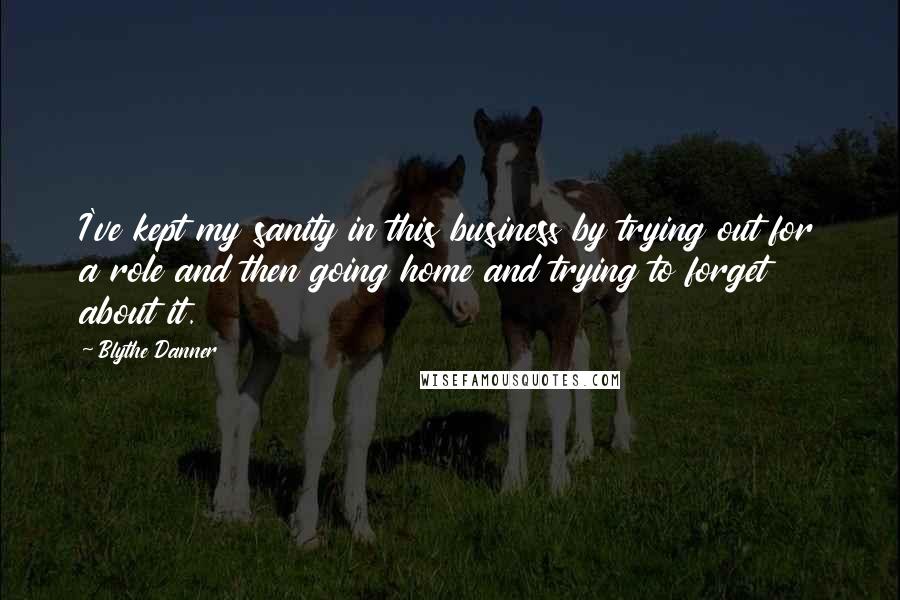 Blythe Danner Quotes: I've kept my sanity in this business by trying out for a role and then going home and trying to forget about it.