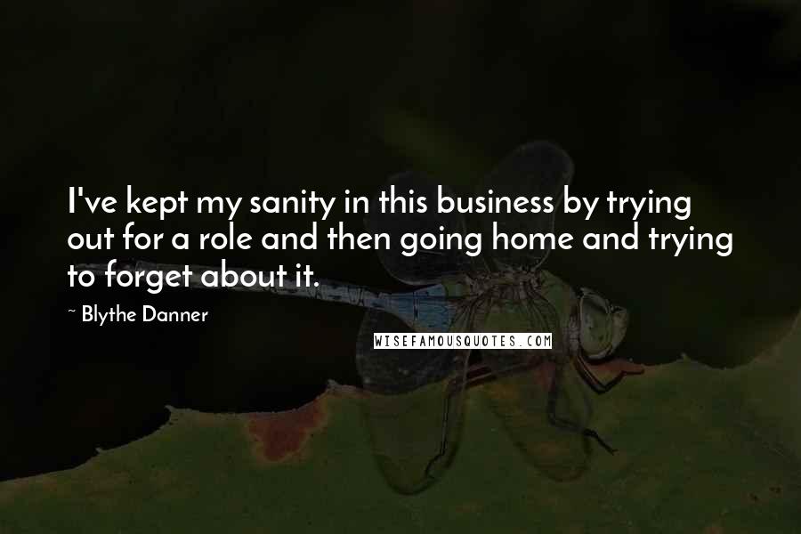 Blythe Danner Quotes: I've kept my sanity in this business by trying out for a role and then going home and trying to forget about it.