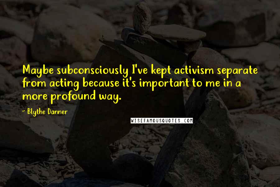 Blythe Danner Quotes: Maybe subconsciously I've kept activism separate from acting because it's important to me in a more profound way.