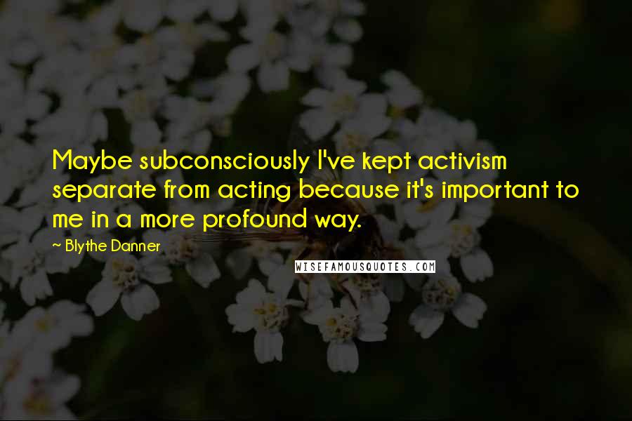 Blythe Danner Quotes: Maybe subconsciously I've kept activism separate from acting because it's important to me in a more profound way.