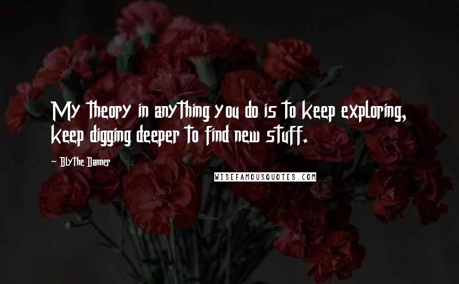 Blythe Danner Quotes: My theory in anything you do is to keep exploring, keep digging deeper to find new stuff.