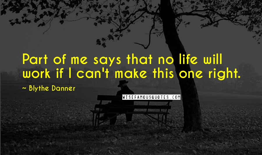 Blythe Danner Quotes: Part of me says that no life will work if I can't make this one right.