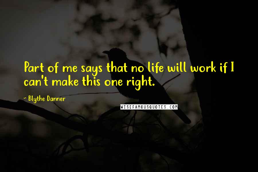 Blythe Danner Quotes: Part of me says that no life will work if I can't make this one right.