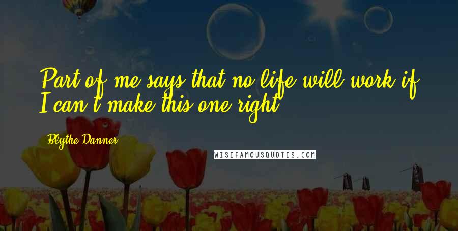 Blythe Danner Quotes: Part of me says that no life will work if I can't make this one right.