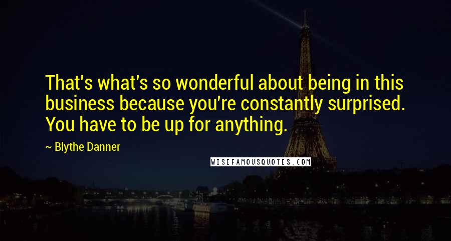 Blythe Danner Quotes: That's what's so wonderful about being in this business because you're constantly surprised. You have to be up for anything.