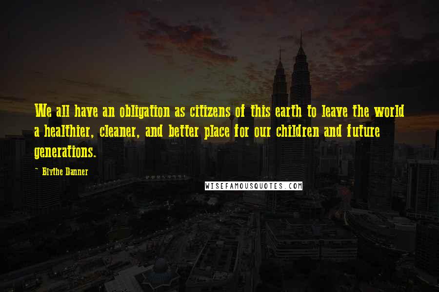 Blythe Danner Quotes: We all have an obligation as citizens of this earth to leave the world a healthier, cleaner, and better place for our children and future generations.