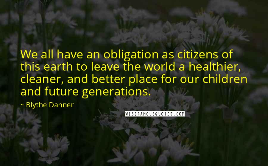 Blythe Danner Quotes: We all have an obligation as citizens of this earth to leave the world a healthier, cleaner, and better place for our children and future generations.