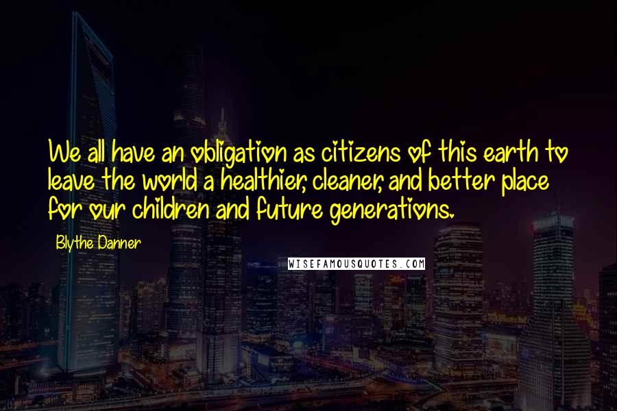 Blythe Danner Quotes: We all have an obligation as citizens of this earth to leave the world a healthier, cleaner, and better place for our children and future generations.