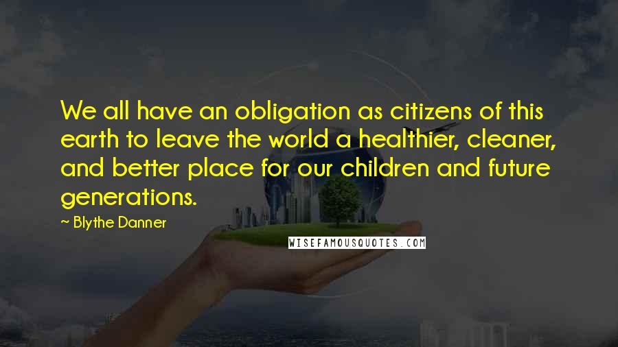 Blythe Danner Quotes: We all have an obligation as citizens of this earth to leave the world a healthier, cleaner, and better place for our children and future generations.