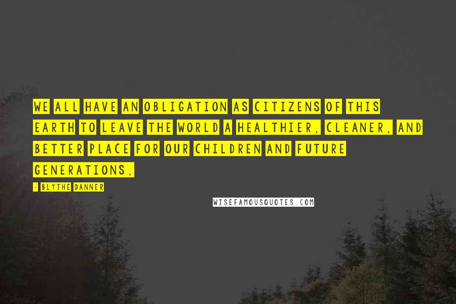 Blythe Danner Quotes: We all have an obligation as citizens of this earth to leave the world a healthier, cleaner, and better place for our children and future generations.