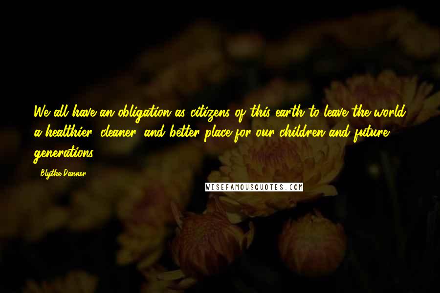 Blythe Danner Quotes: We all have an obligation as citizens of this earth to leave the world a healthier, cleaner, and better place for our children and future generations.