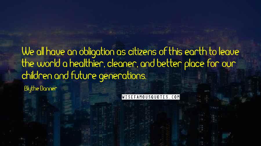 Blythe Danner Quotes: We all have an obligation as citizens of this earth to leave the world a healthier, cleaner, and better place for our children and future generations.