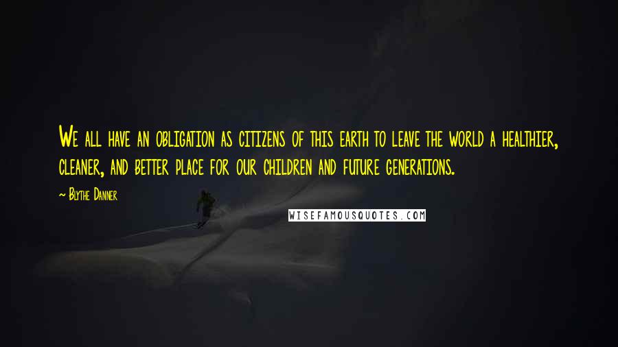 Blythe Danner Quotes: We all have an obligation as citizens of this earth to leave the world a healthier, cleaner, and better place for our children and future generations.