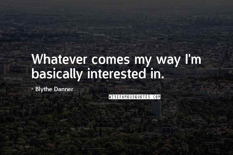 Blythe Danner Quotes: Whatever comes my way I'm basically interested in.
